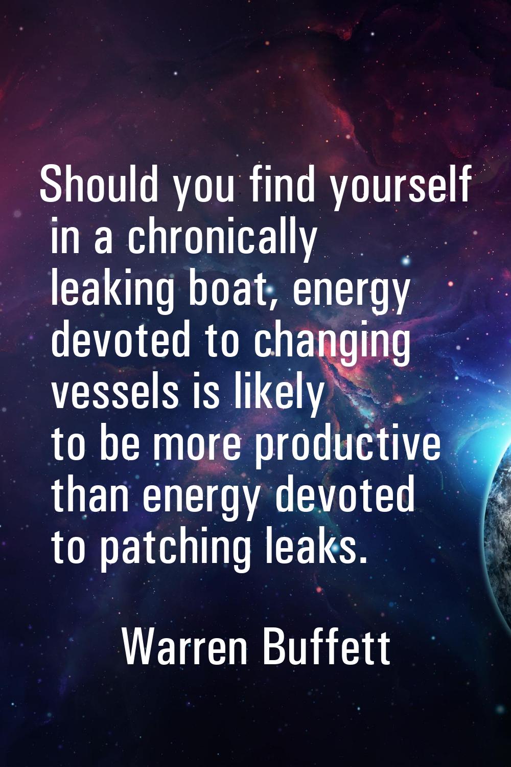 Should you find yourself in a chronically leaking boat, energy devoted to changing vessels is likel