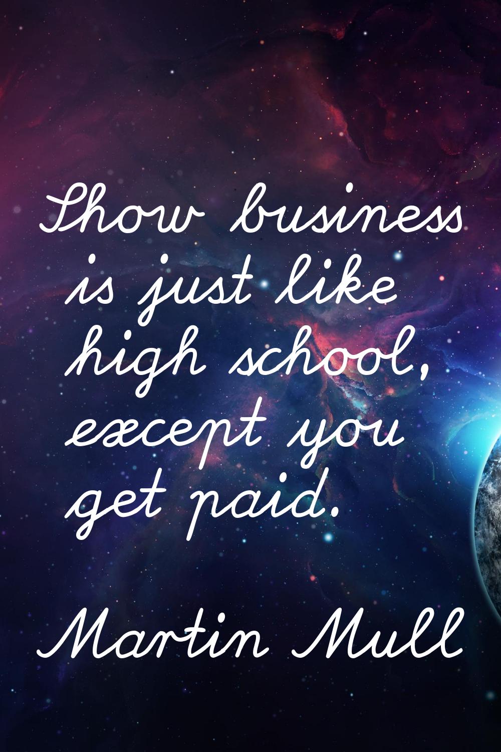 Show business is just like high school, except you get paid.