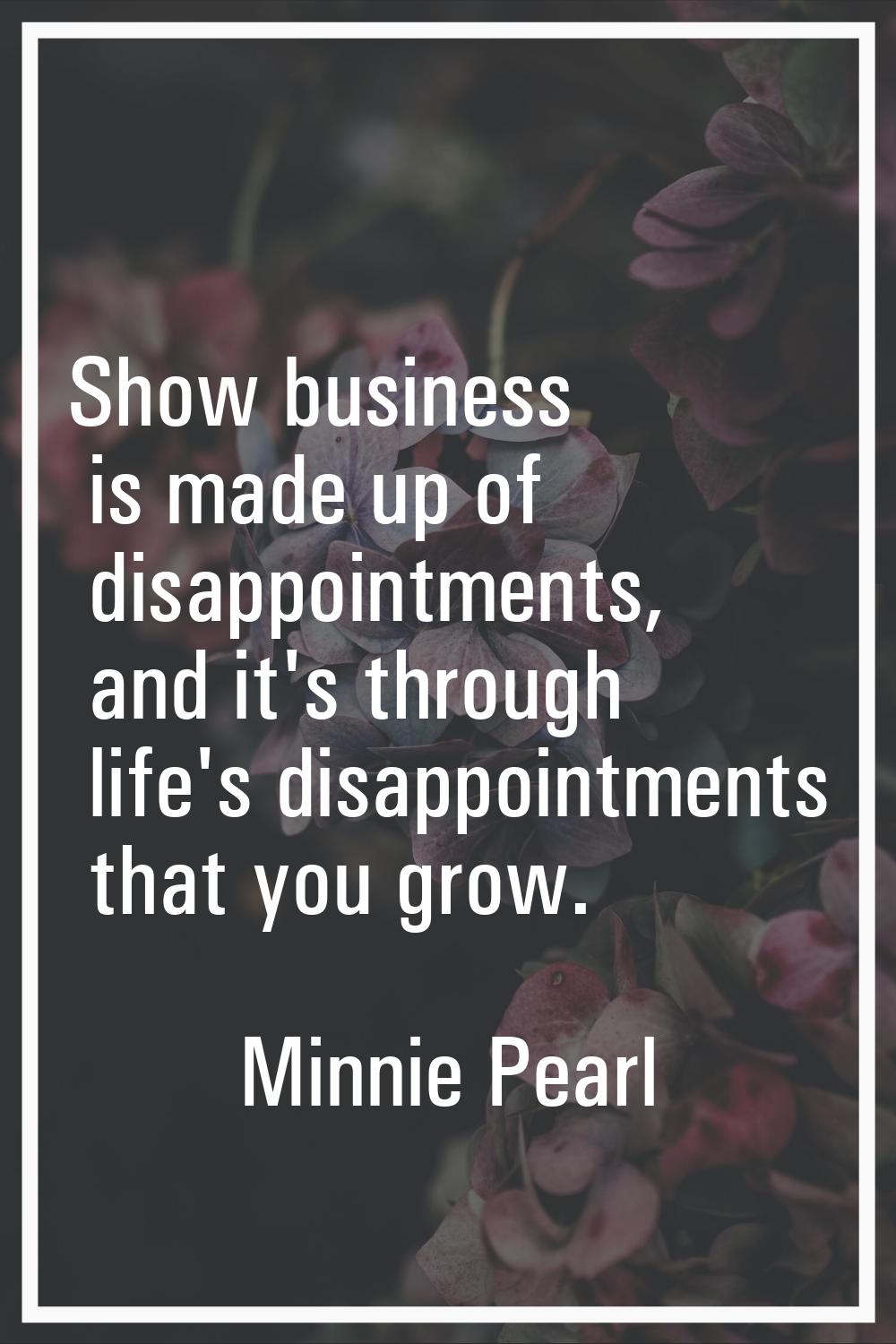 Show business is made up of disappointments, and it's through life's disappointments that you grow.
