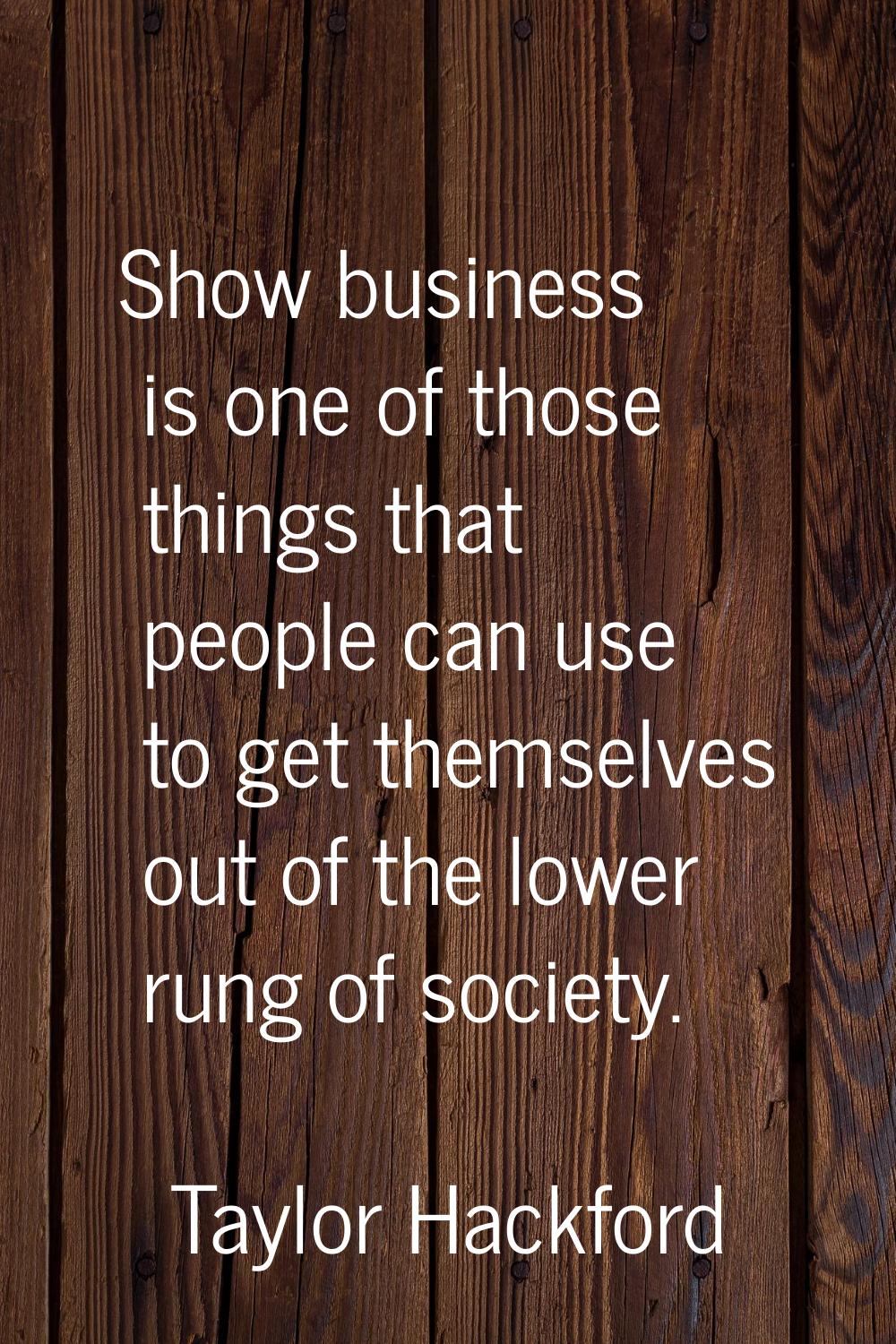 Show business is one of those things that people can use to get themselves out of the lower rung of