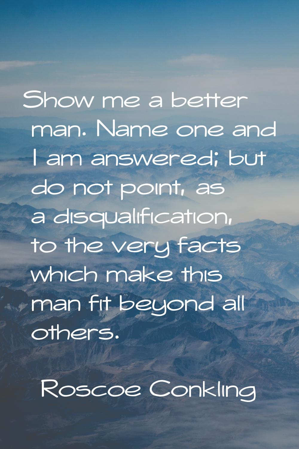 Show me a better man. Name one and I am answered; but do not point, as a disqualification, to the v