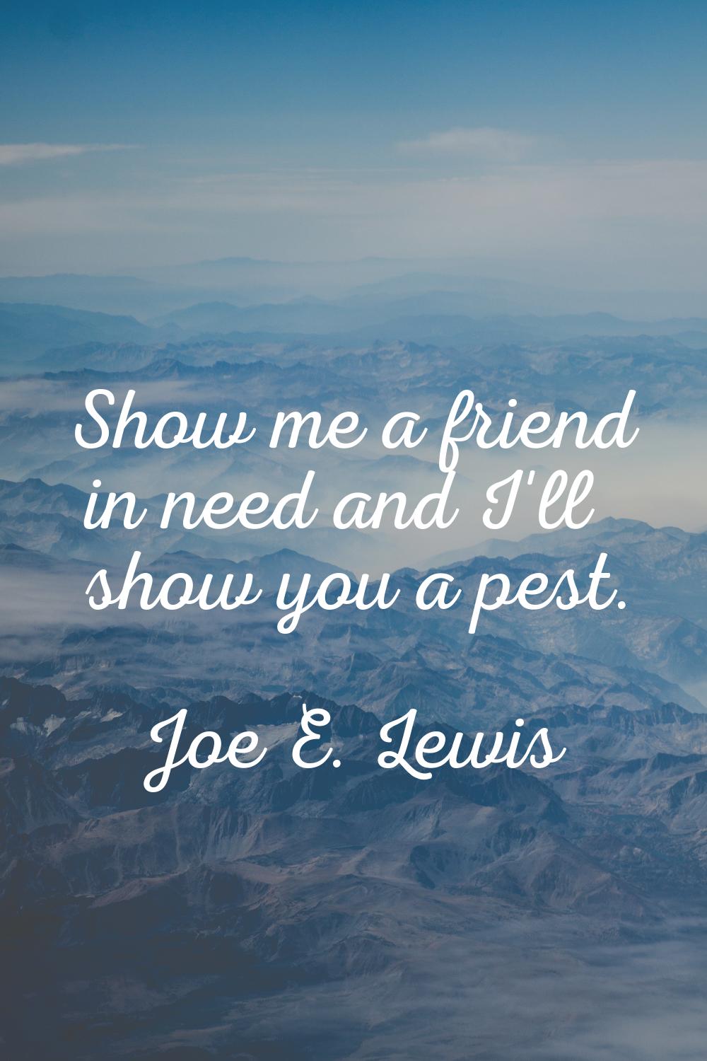 Show me a friend in need and I'll show you a pest.
