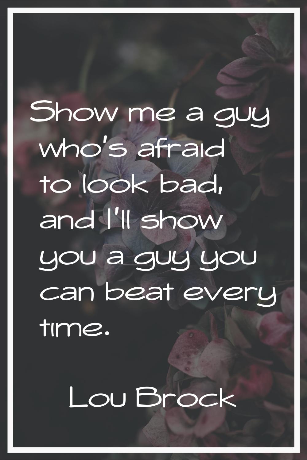Show me a guy who's afraid to look bad, and I'll show you a guy you can beat every time.