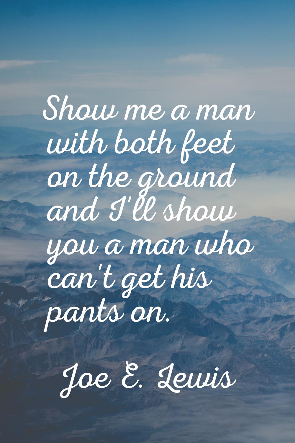 Show me a man with both feet on the ground and I'll show you a man who can't get his pants on.