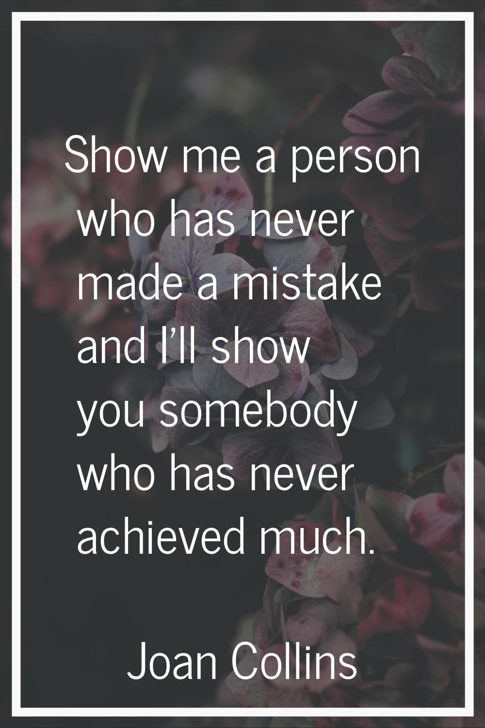 Show me a person who has never made a mistake and I'll show you somebody who has never achieved muc
