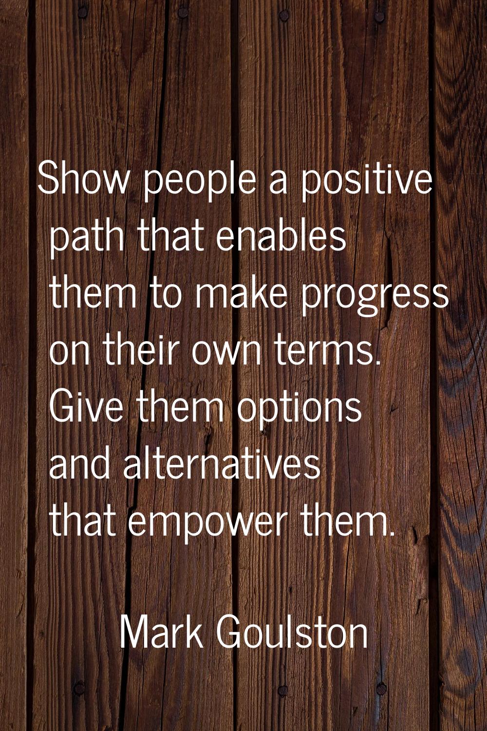 Show people a positive path that enables them to make progress on their own terms. Give them option