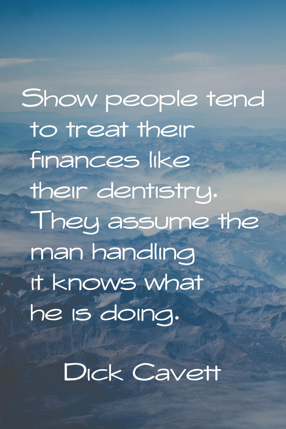 Show people tend to treat their finances like their dentistry. They assume the man handling it know