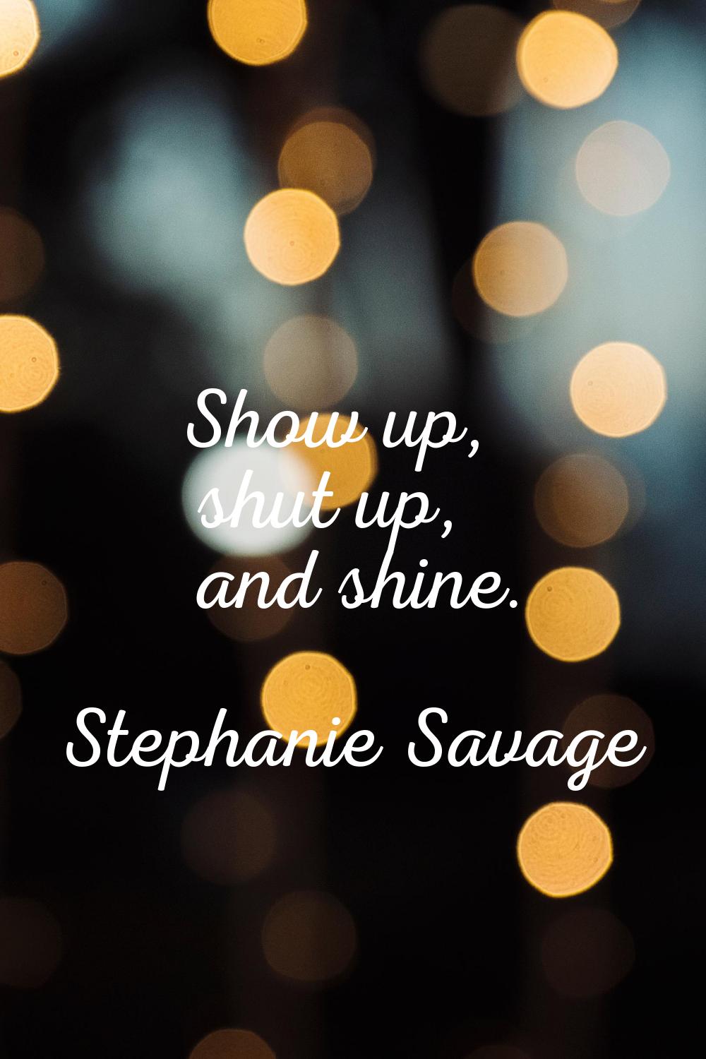 Show up, shut up, and shine.