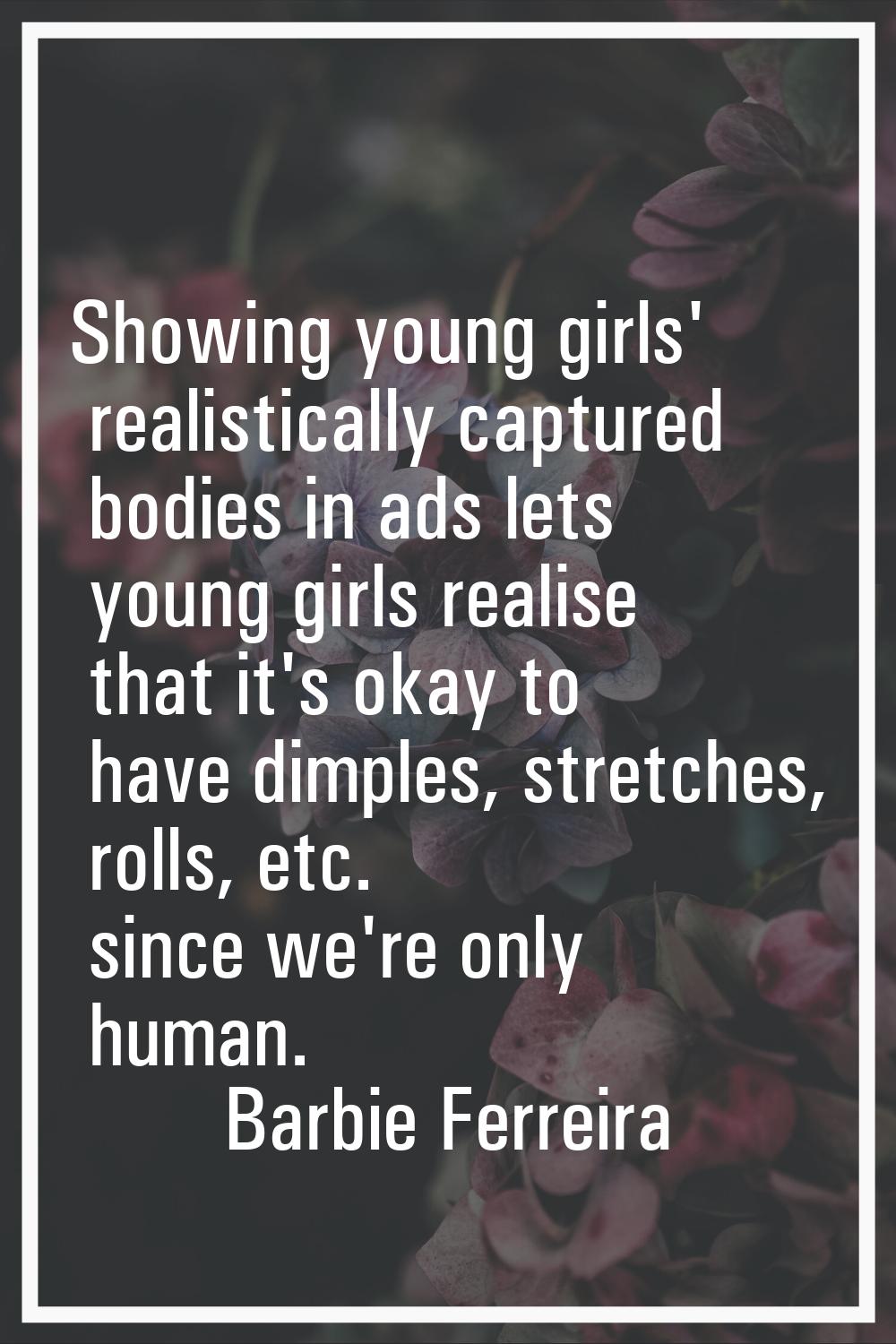 Showing young girls' realistically captured bodies in ads lets young girls realise that it's okay t