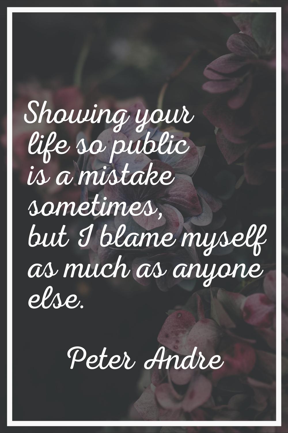 Showing your life so public is a mistake sometimes, but I blame myself as much as anyone else.
