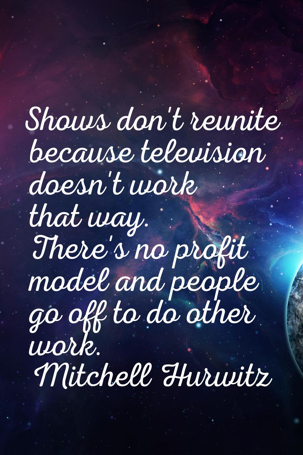 Shows don't reunite because television doesn't work that way. There's no profit model and people go