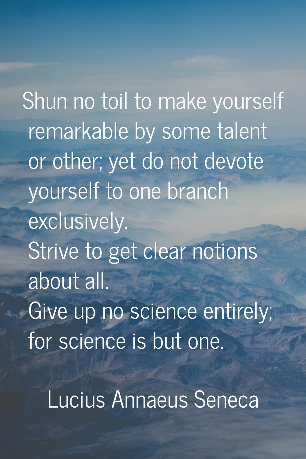 Shun no toil to make yourself remarkable by some talent or other; yet do not devote yourself to one