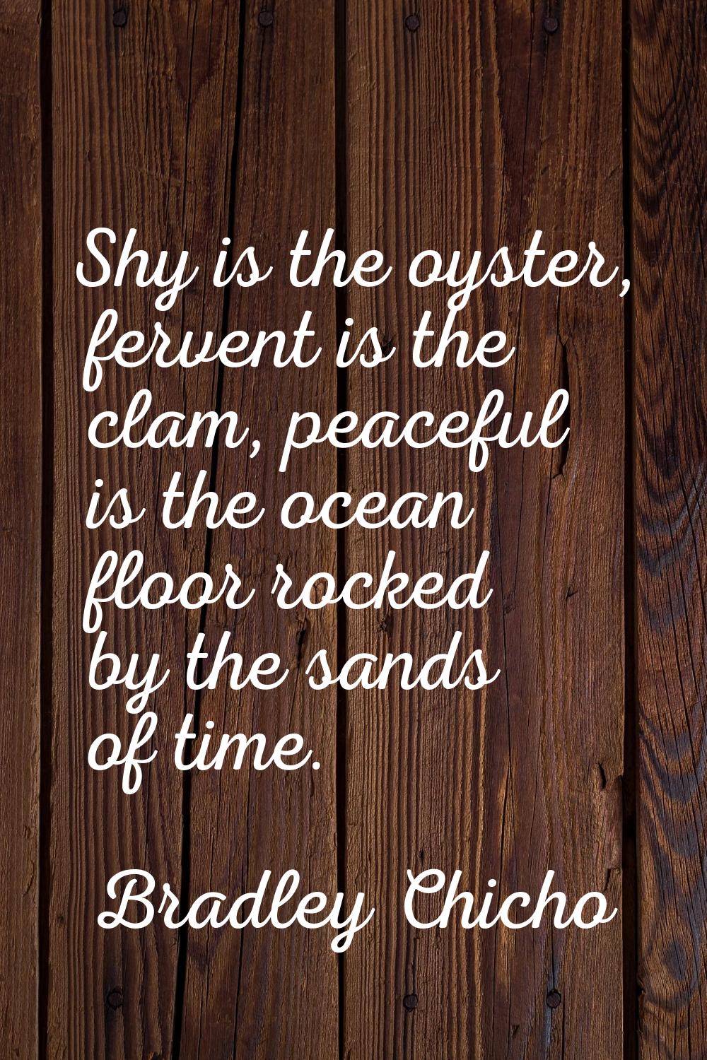 Shy is the oyster, fervent is the clam, peaceful is the ocean floor rocked by the sands of time.