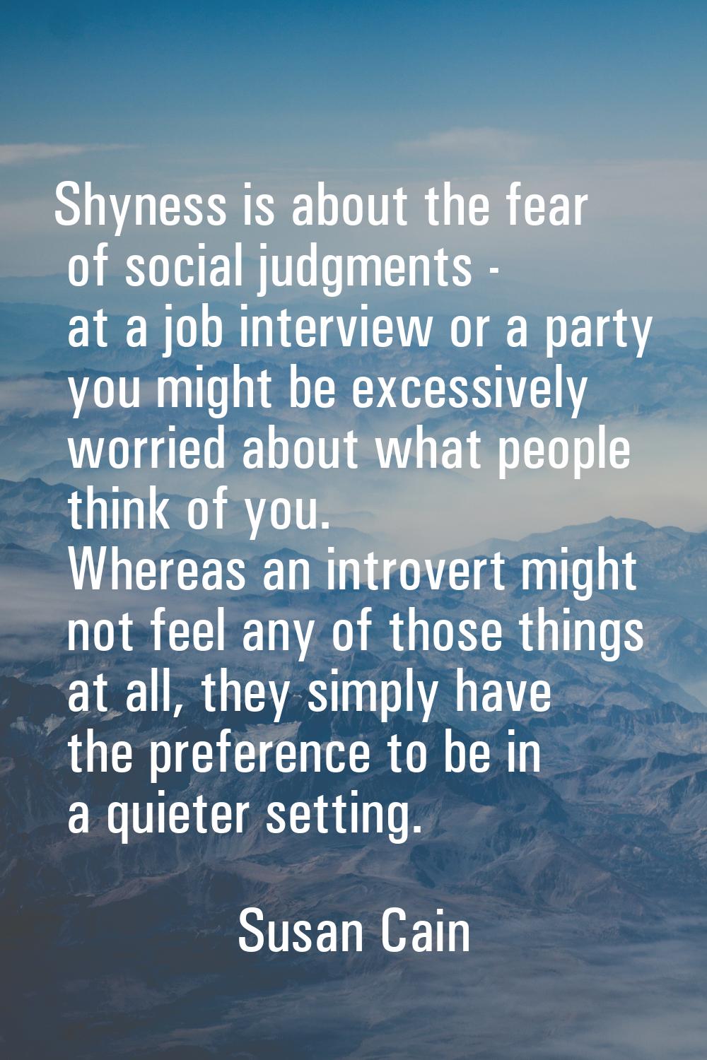 Shyness is about the fear of social judgments - at a job interview or a party you might be excessiv