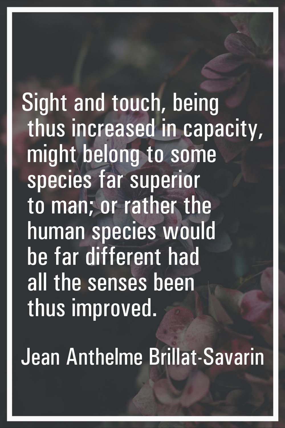 Sight and touch, being thus increased in capacity, might belong to some species far superior to man