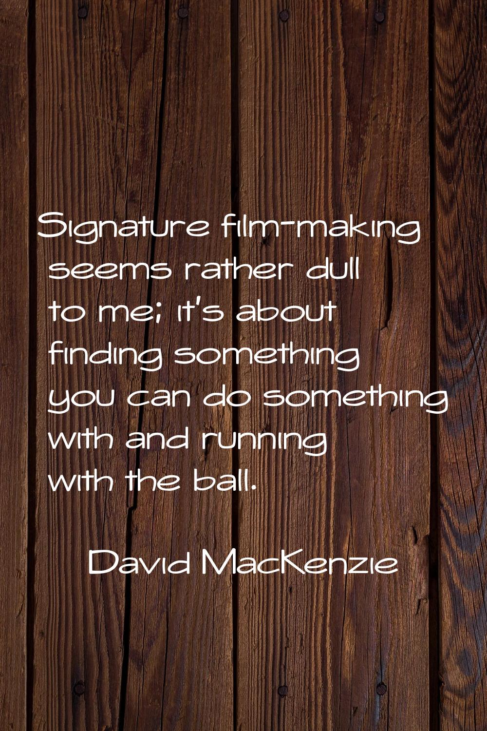 Signature film-making seems rather dull to me; it's about finding something you can do something wi