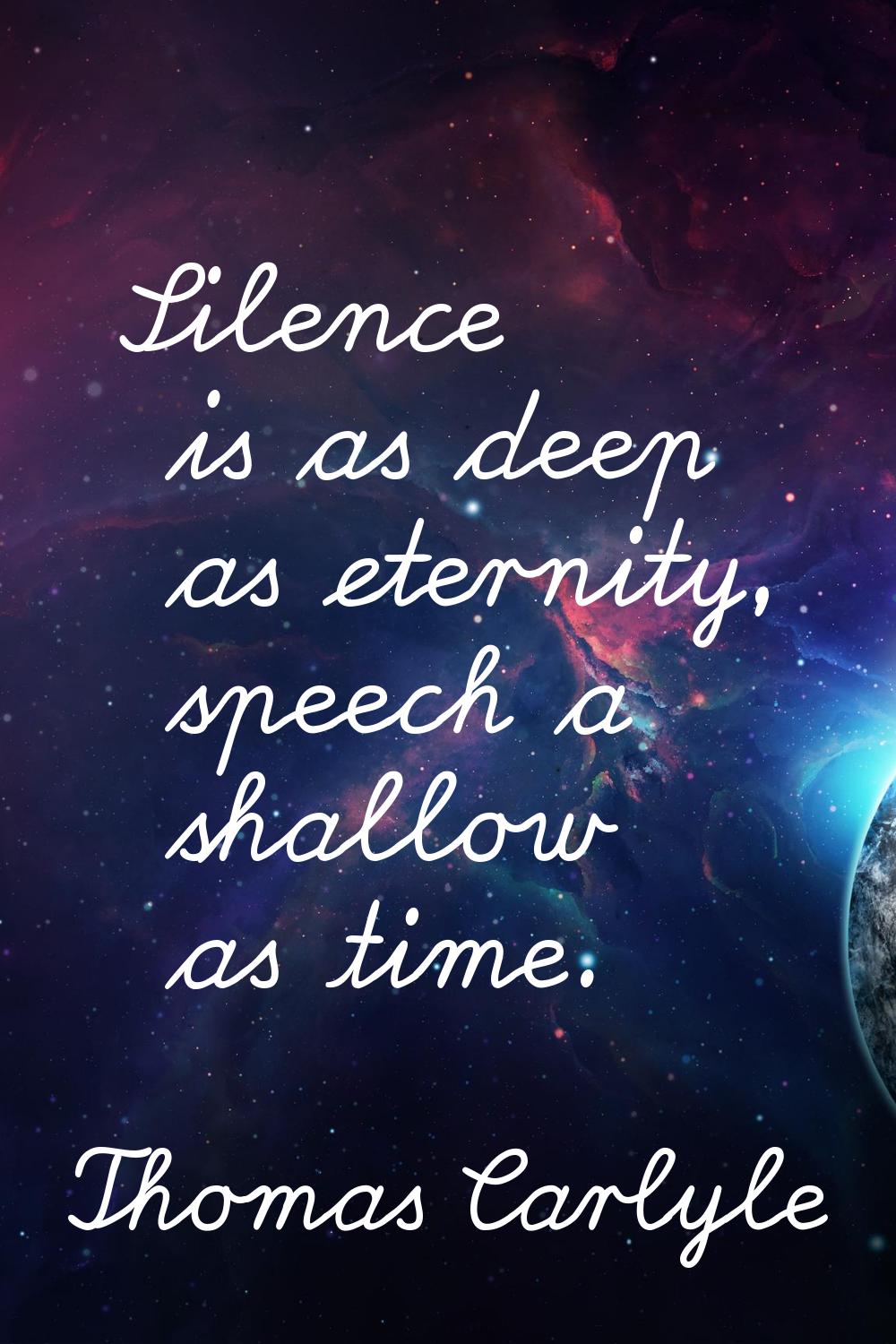 Silence is as deep as eternity, speech a shallow as time.