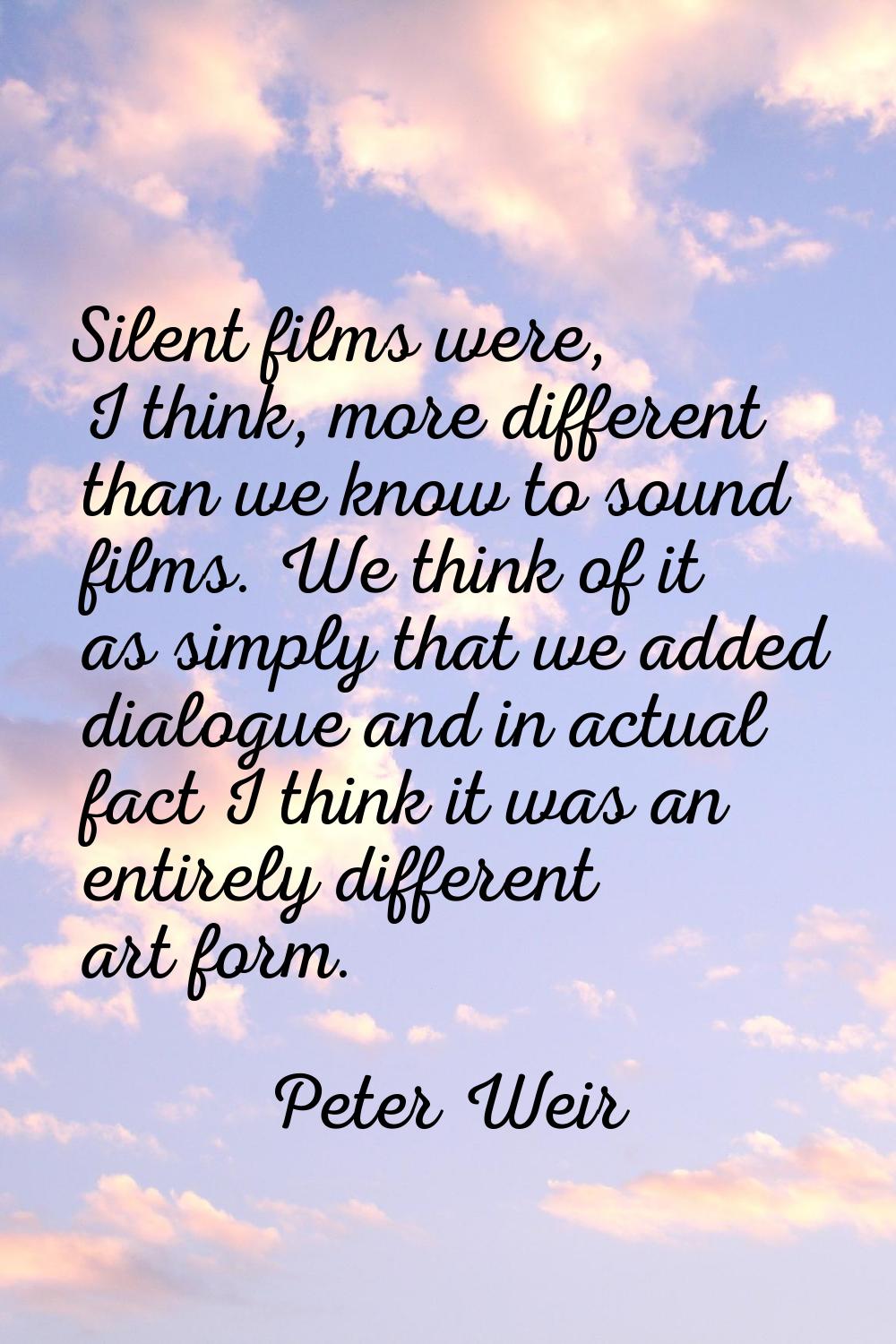 Silent films were, I think, more different than we know to sound films. We think of it as simply th