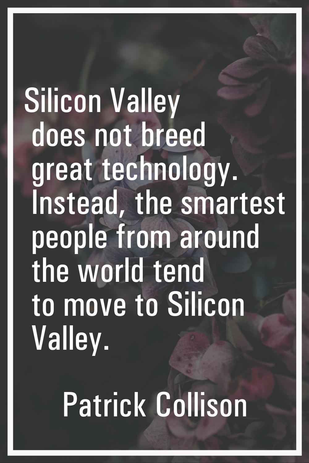 Silicon Valley does not breed great technology. Instead, the smartest people from around the world 