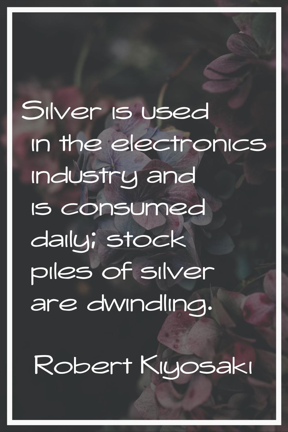 Silver is used in the electronics industry and is consumed daily; stock piles of silver are dwindli