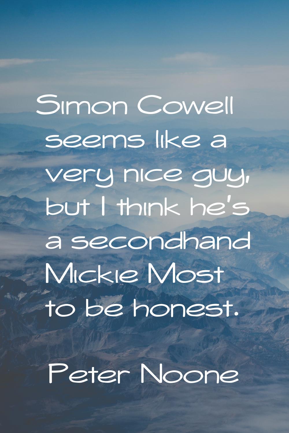 Simon Cowell seems like a very nice guy, but I think he's a secondhand Mickie Most to be honest.