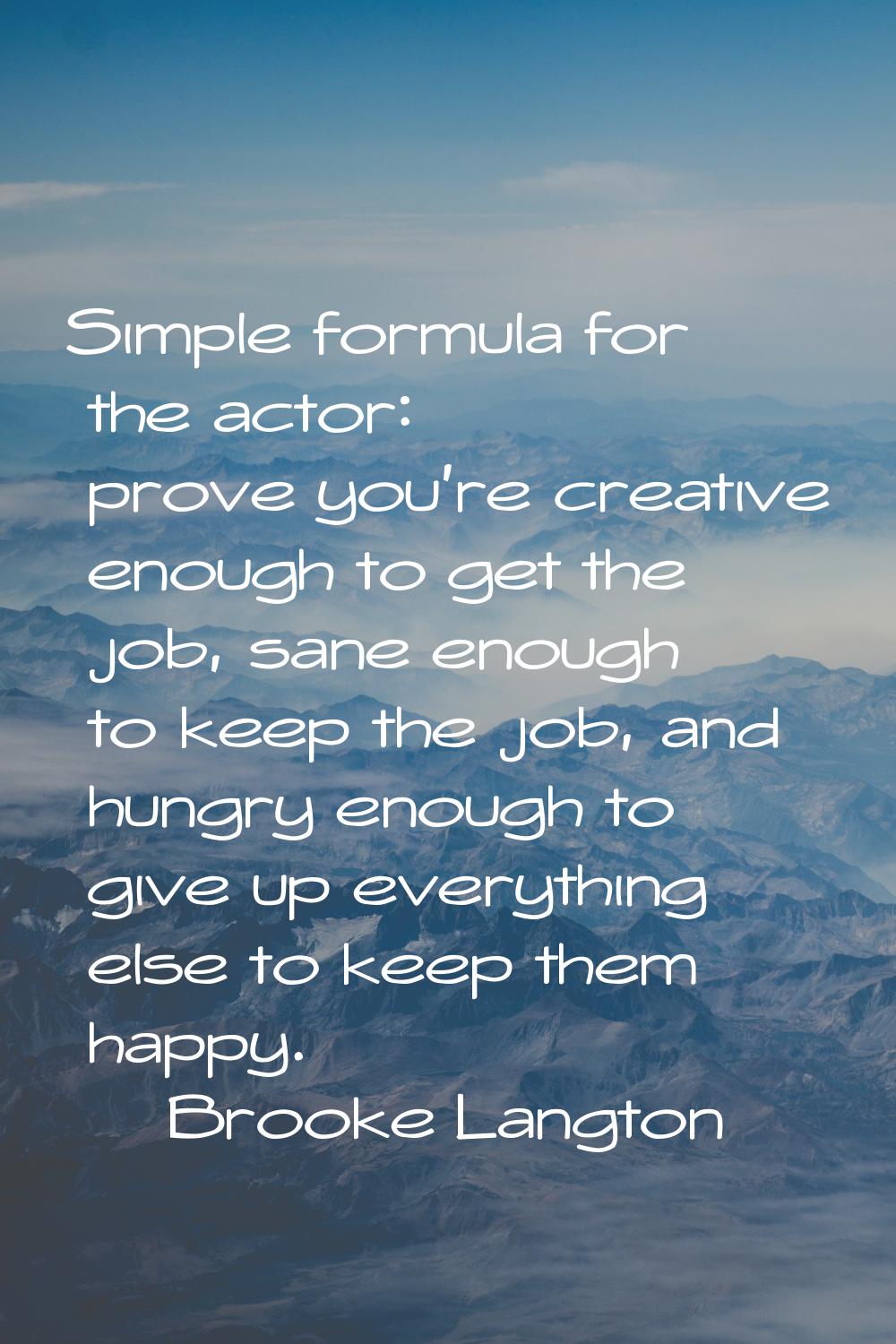Simple formula for the actor: prove you're creative enough to get the job, sane enough to keep the 