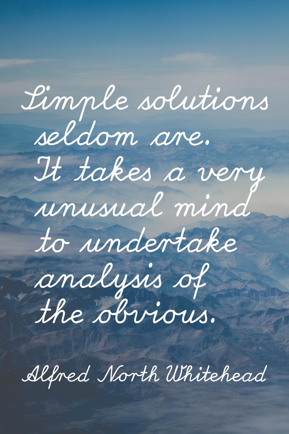 Simple solutions seldom are. It takes a very unusual mind to undertake analysis of the obvious.