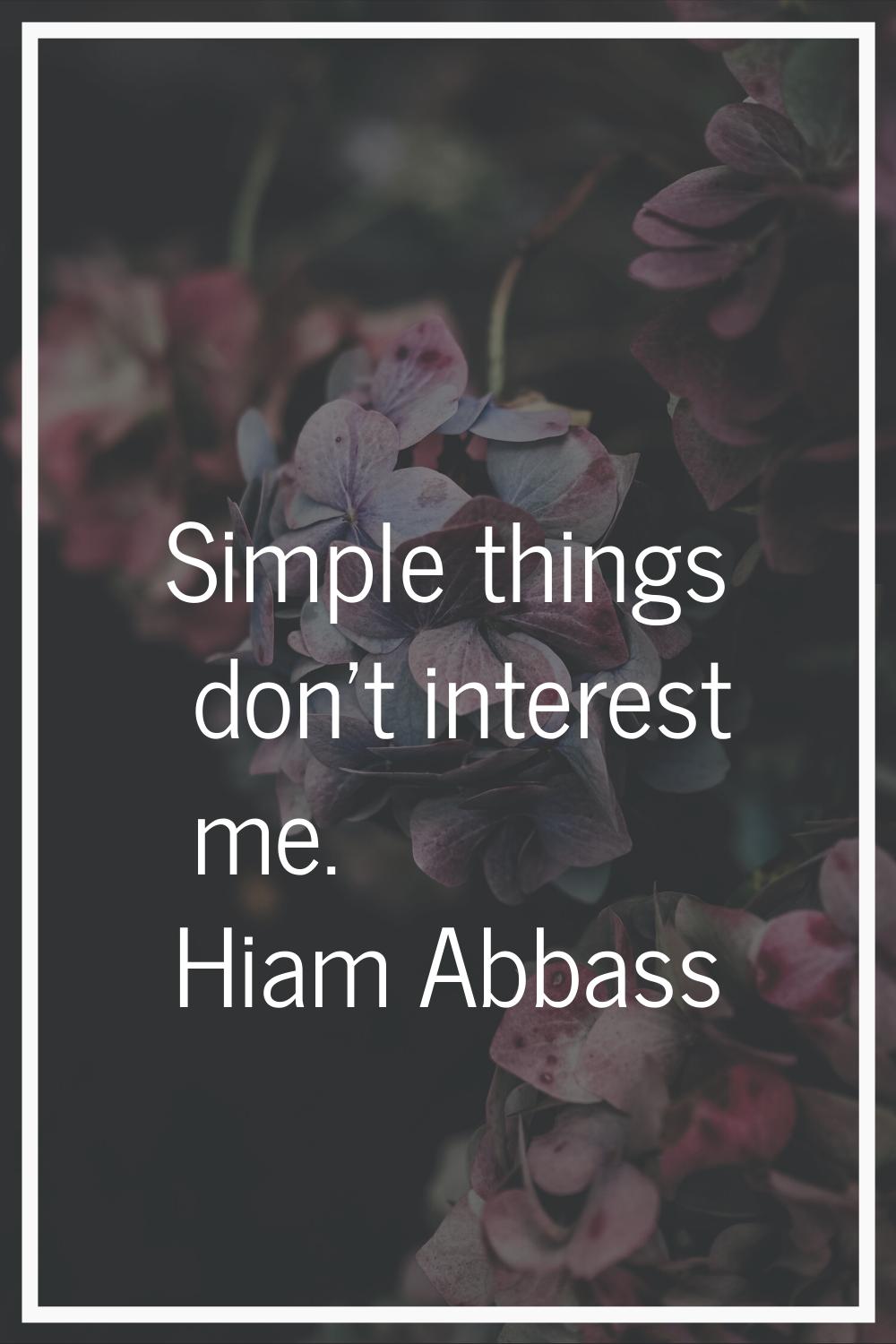 Simple things don't interest me.