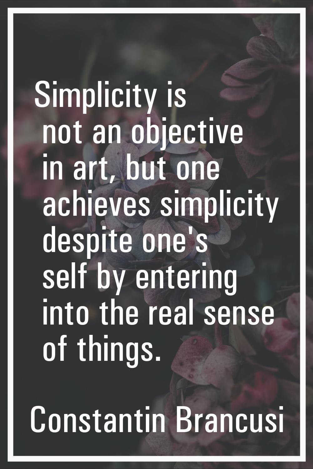 Simplicity is not an objective in art, but one achieves simplicity despite one's self by entering i