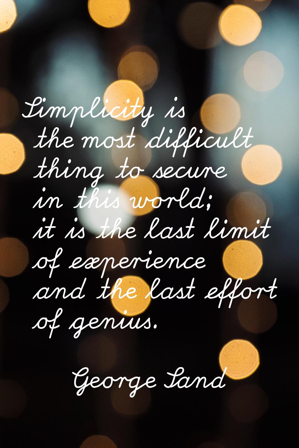 Simplicity is the most difficult thing to secure in this world; it is the last limit of experience 