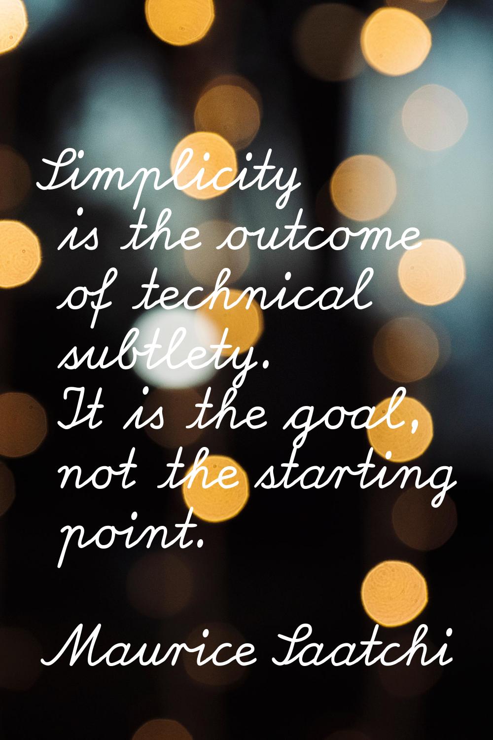 Simplicity is the outcome of technical subtlety. It is the goal, not the starting point.