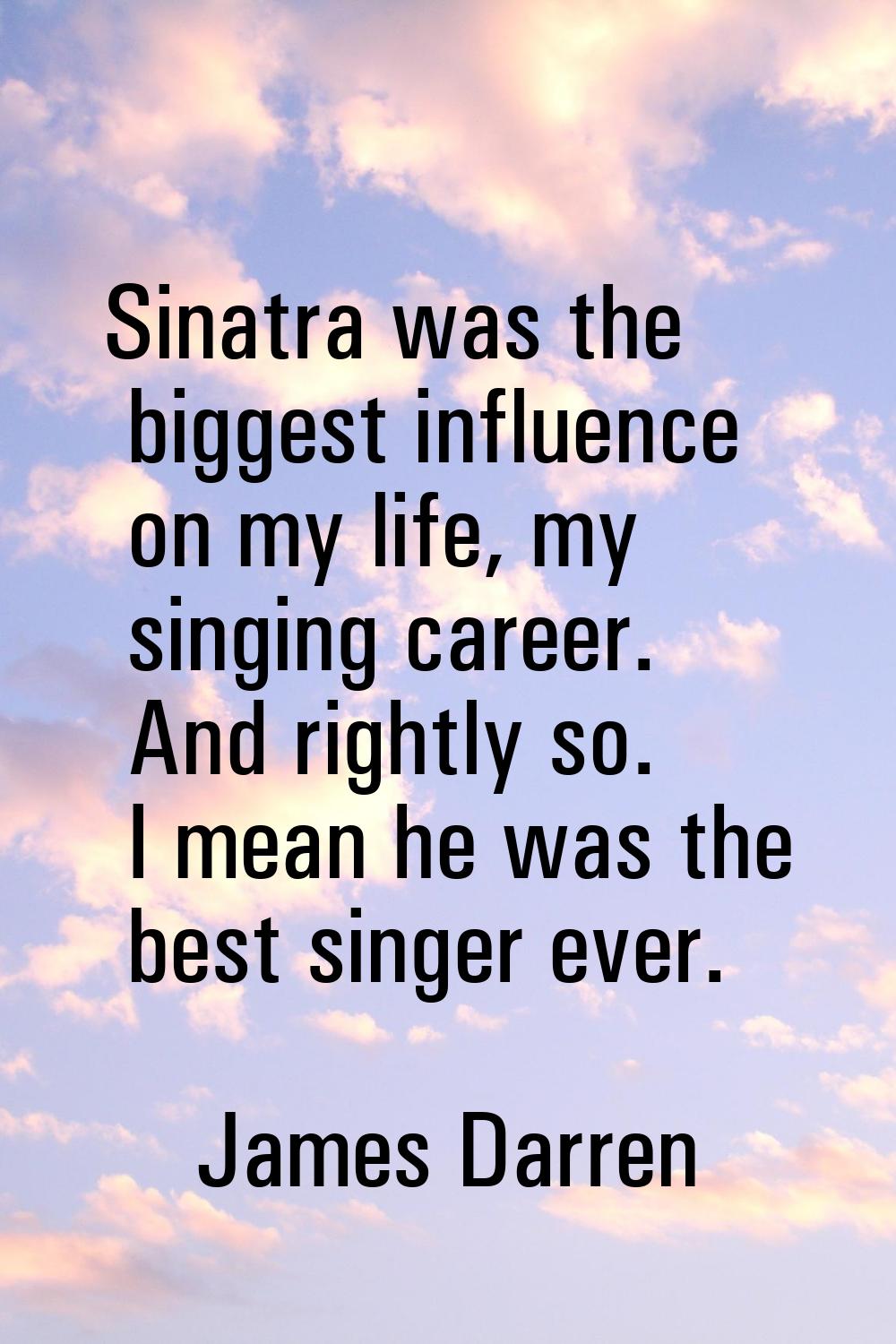 Sinatra was the biggest influence on my life, my singing career. And rightly so. I mean he was the 