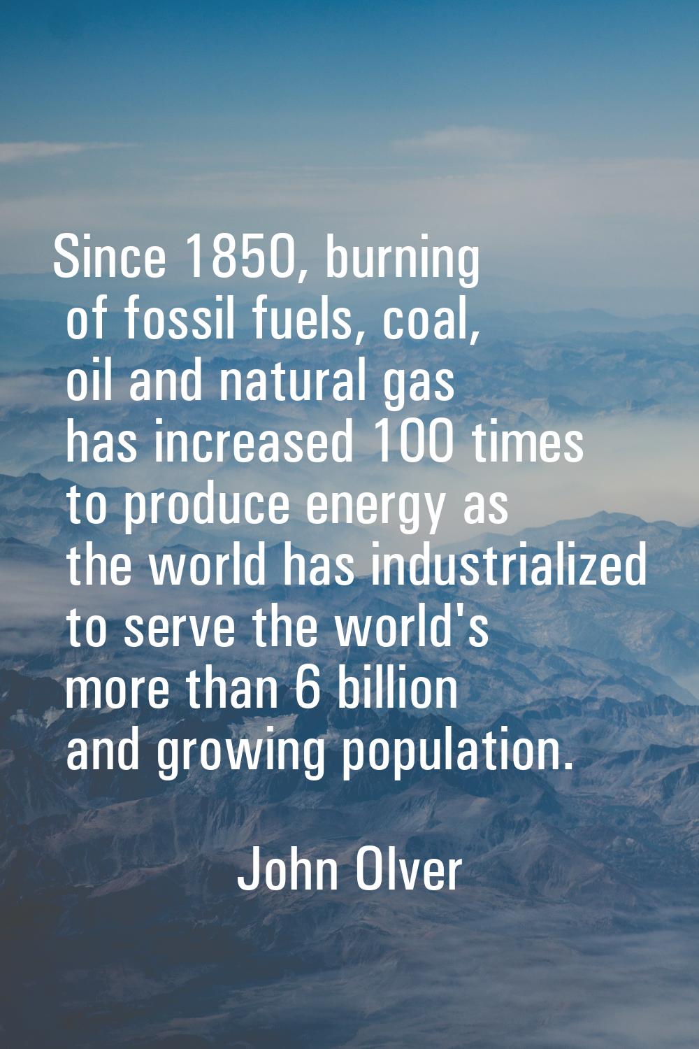 Since 1850, burning of fossil fuels, coal, oil and natural gas has increased 100 times to produce e