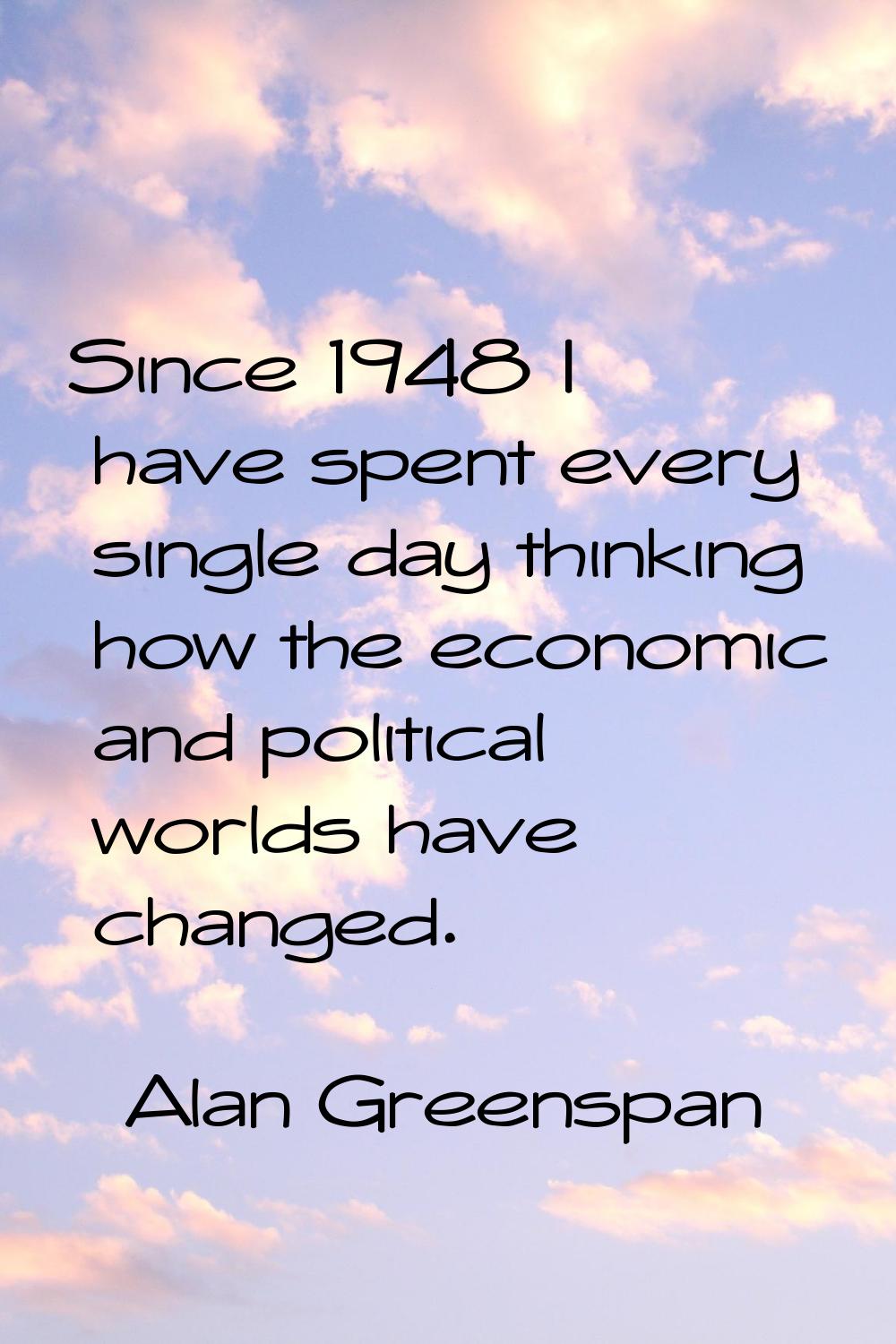 Since 1948 I have spent every single day thinking how the economic and political worlds have change