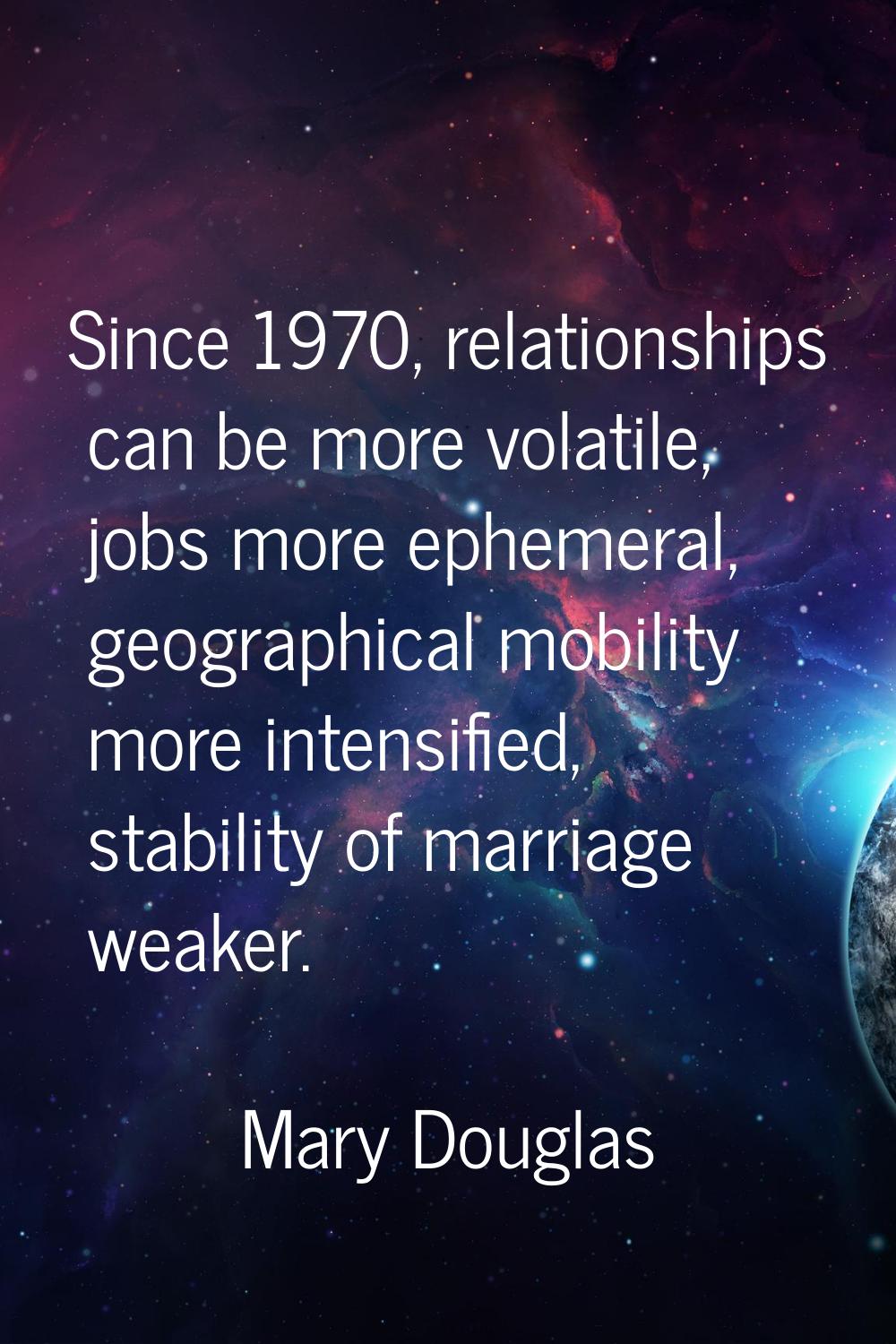Since 1970, relationships can be more volatile, jobs more ephemeral, geographical mobility more int