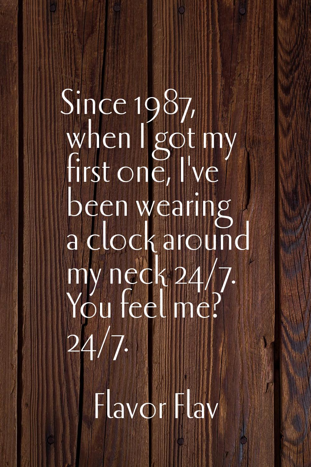 Since 1987, when I got my first one, I've been wearing a clock around my neck 24/7. You feel me? 24
