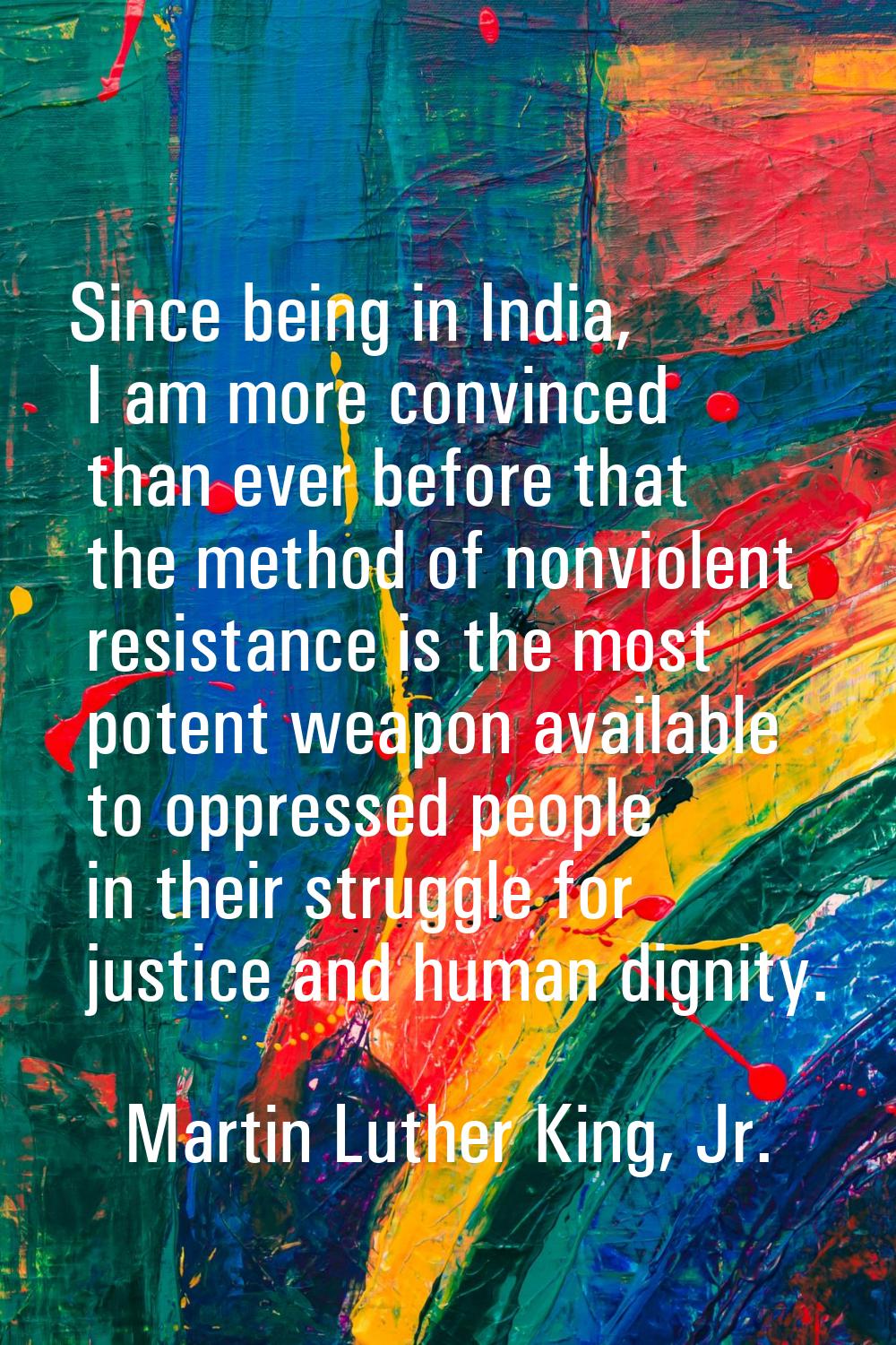 Since being in India, I am more convinced than ever before that the method of nonviolent resistance