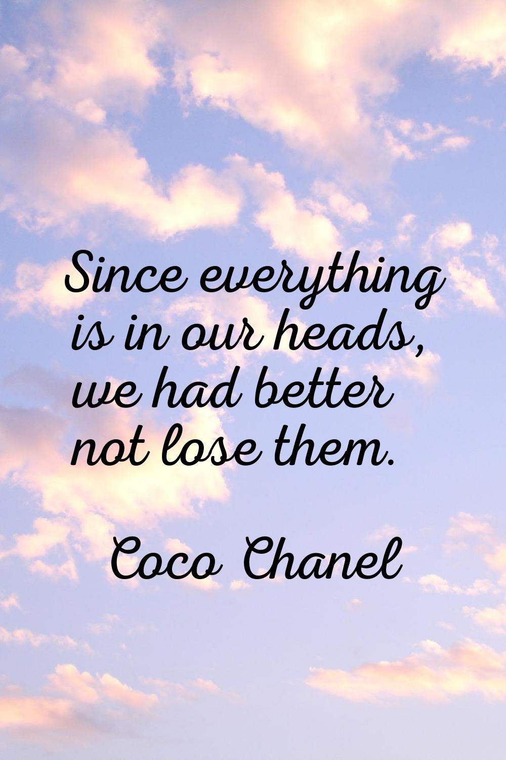 Since everything is in our heads, we had better not lose them.