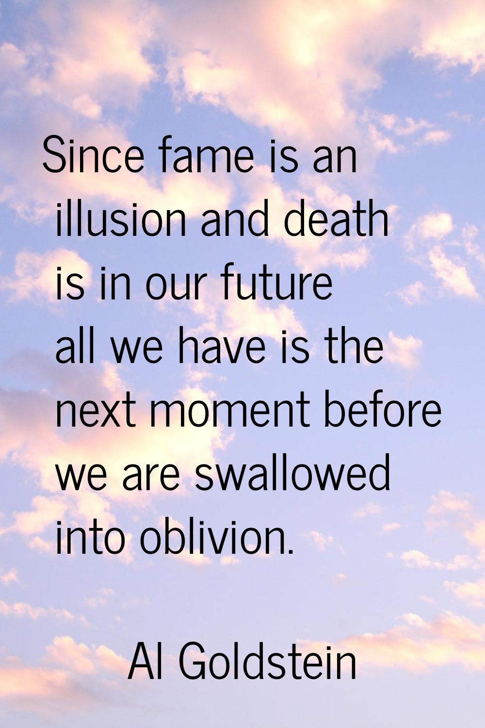 Since fame is an illusion and death is in our future all we have is the next moment before we are s