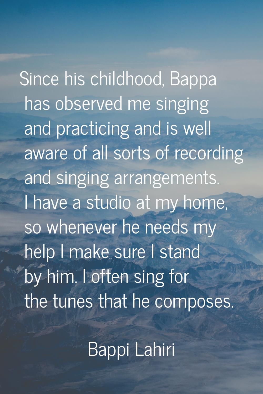 Since his childhood, Bappa has observed me singing and practicing and is well aware of all sorts of