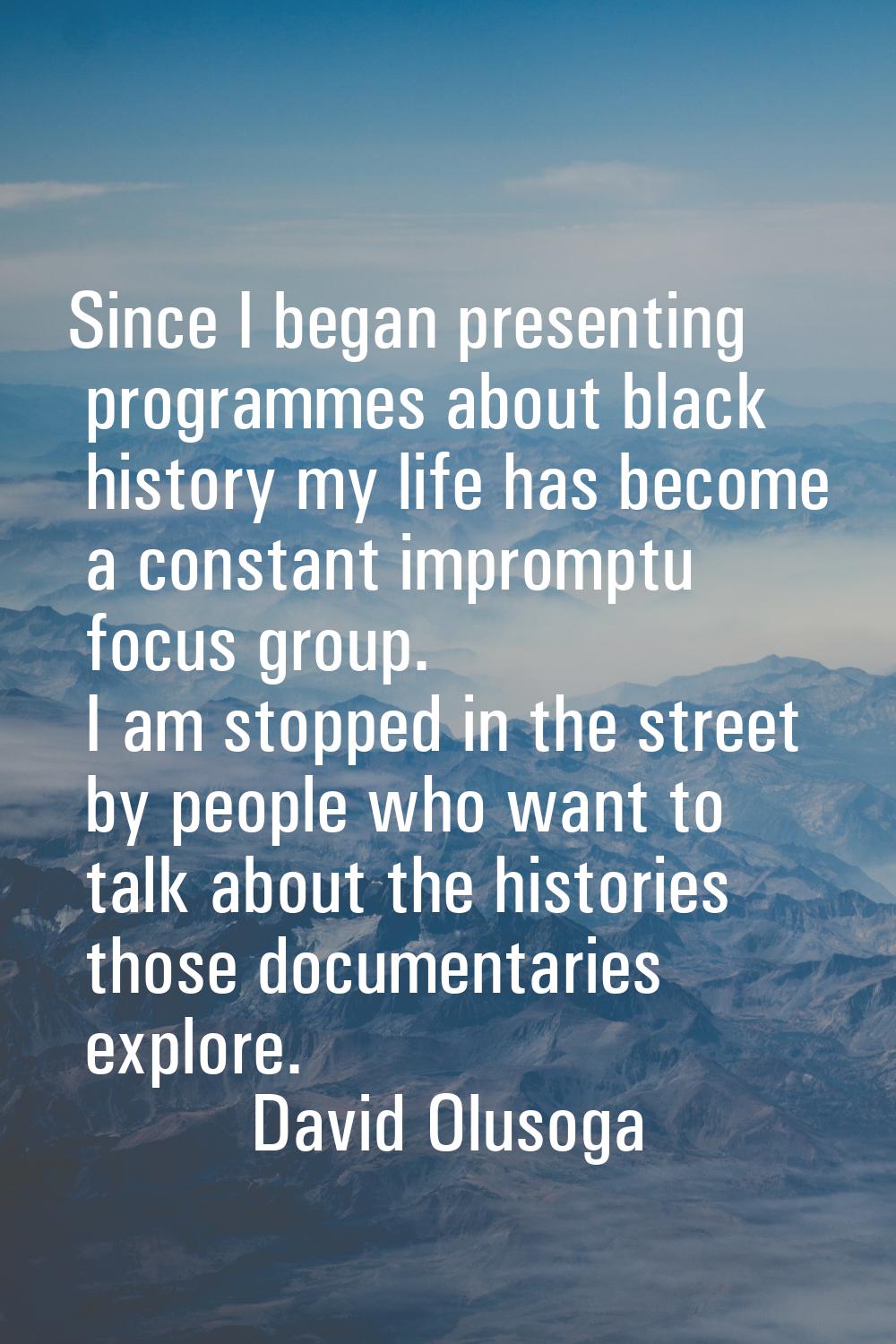 Since I began presenting programmes about black history my life has become a constant impromptu foc