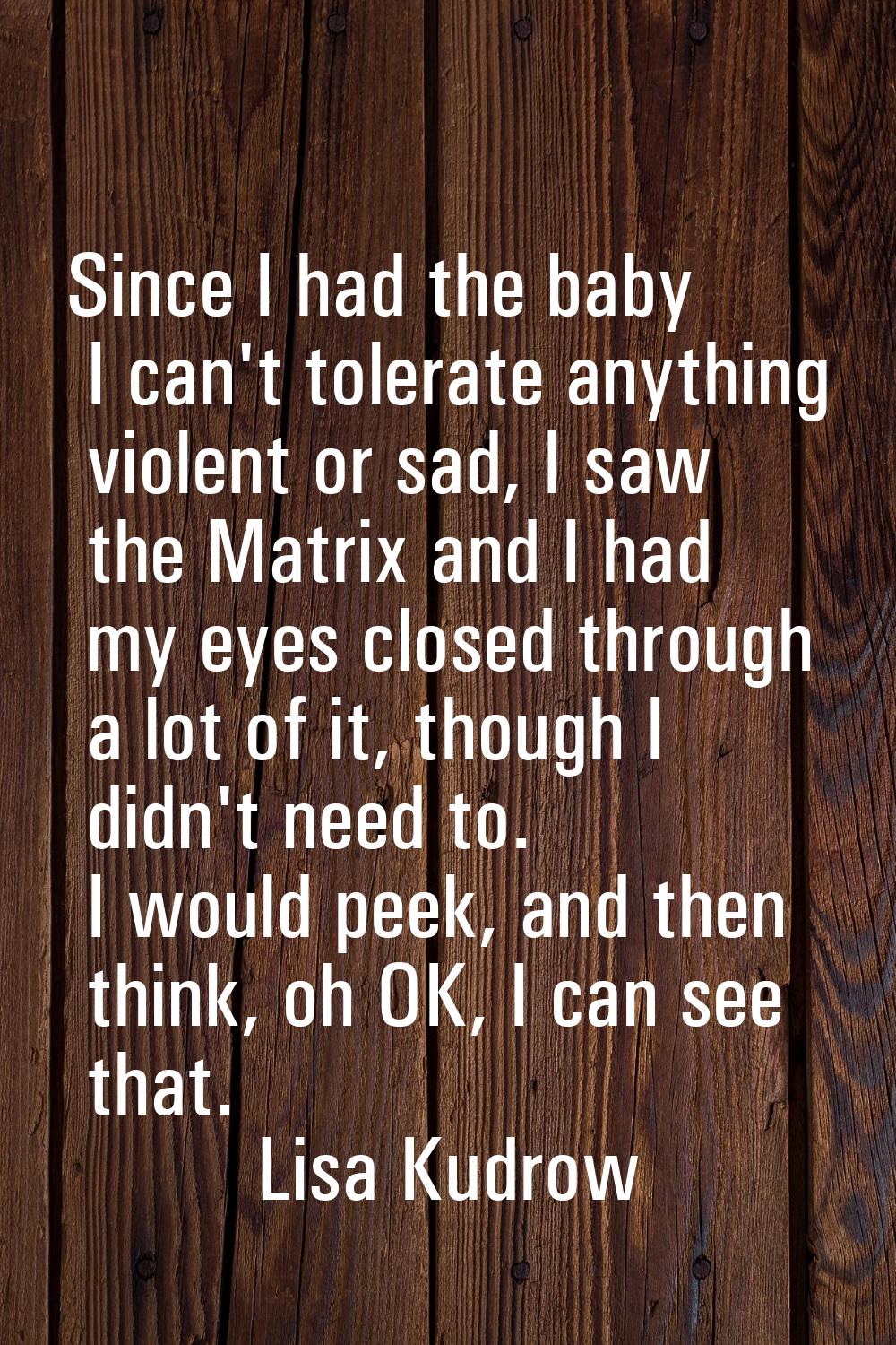 Since I had the baby I can't tolerate anything violent or sad, I saw the Matrix and I had my eyes c