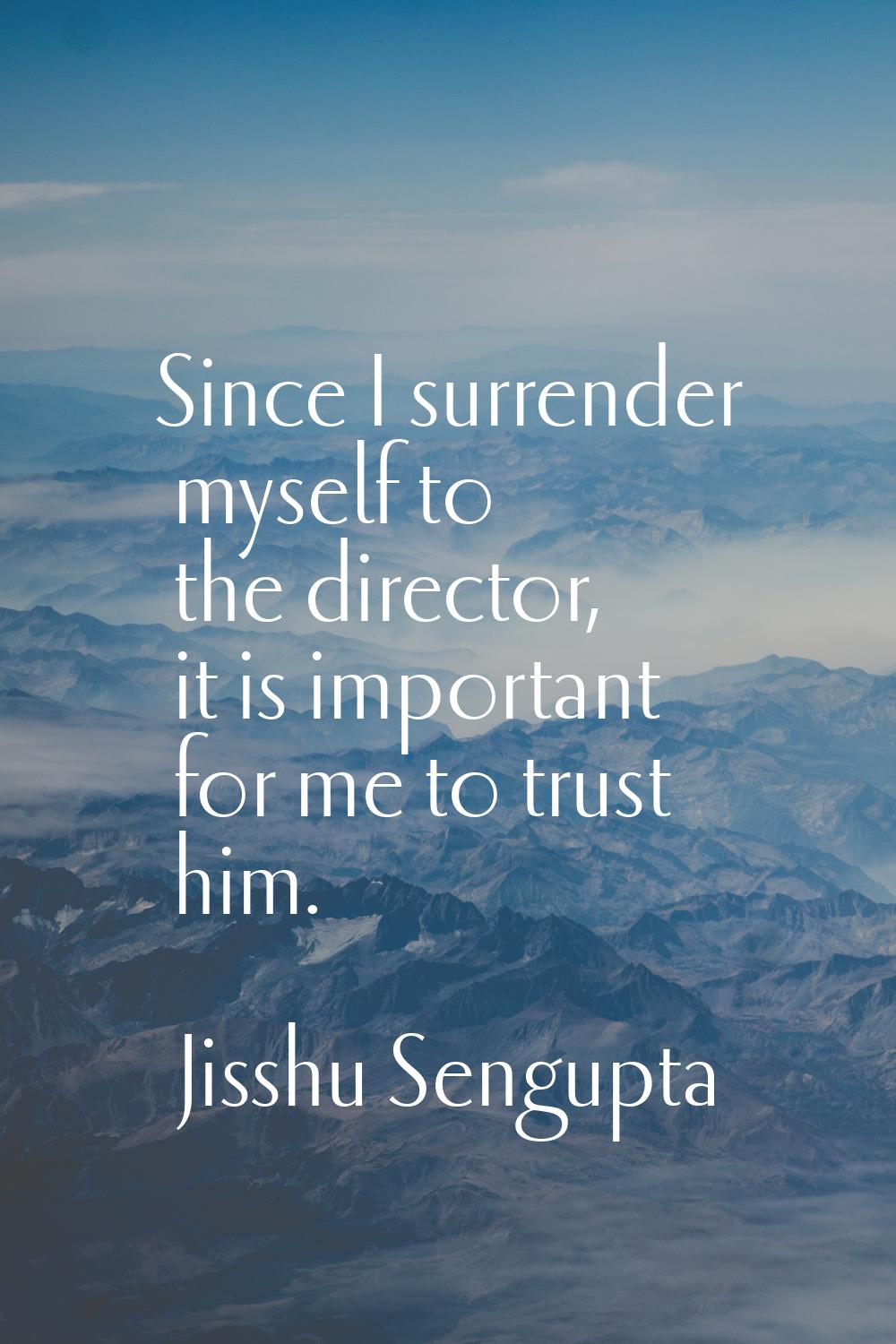Since I surrender myself to the director, it is important for me to trust him.