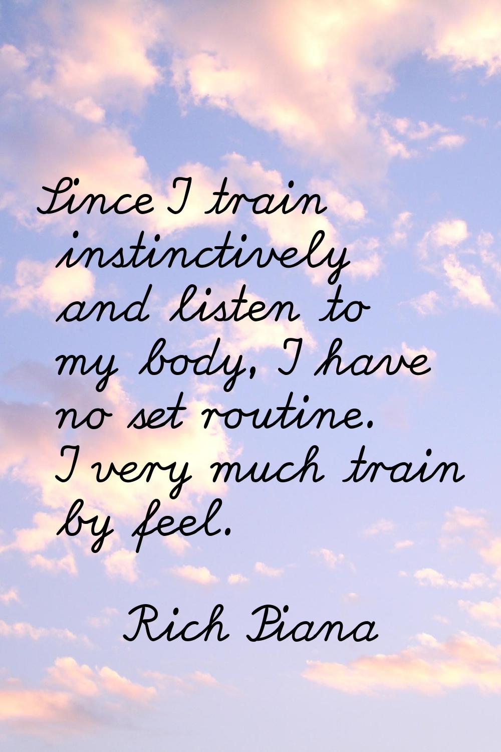 Since I train instinctively and listen to my body, I have no set routine. I very much train by feel