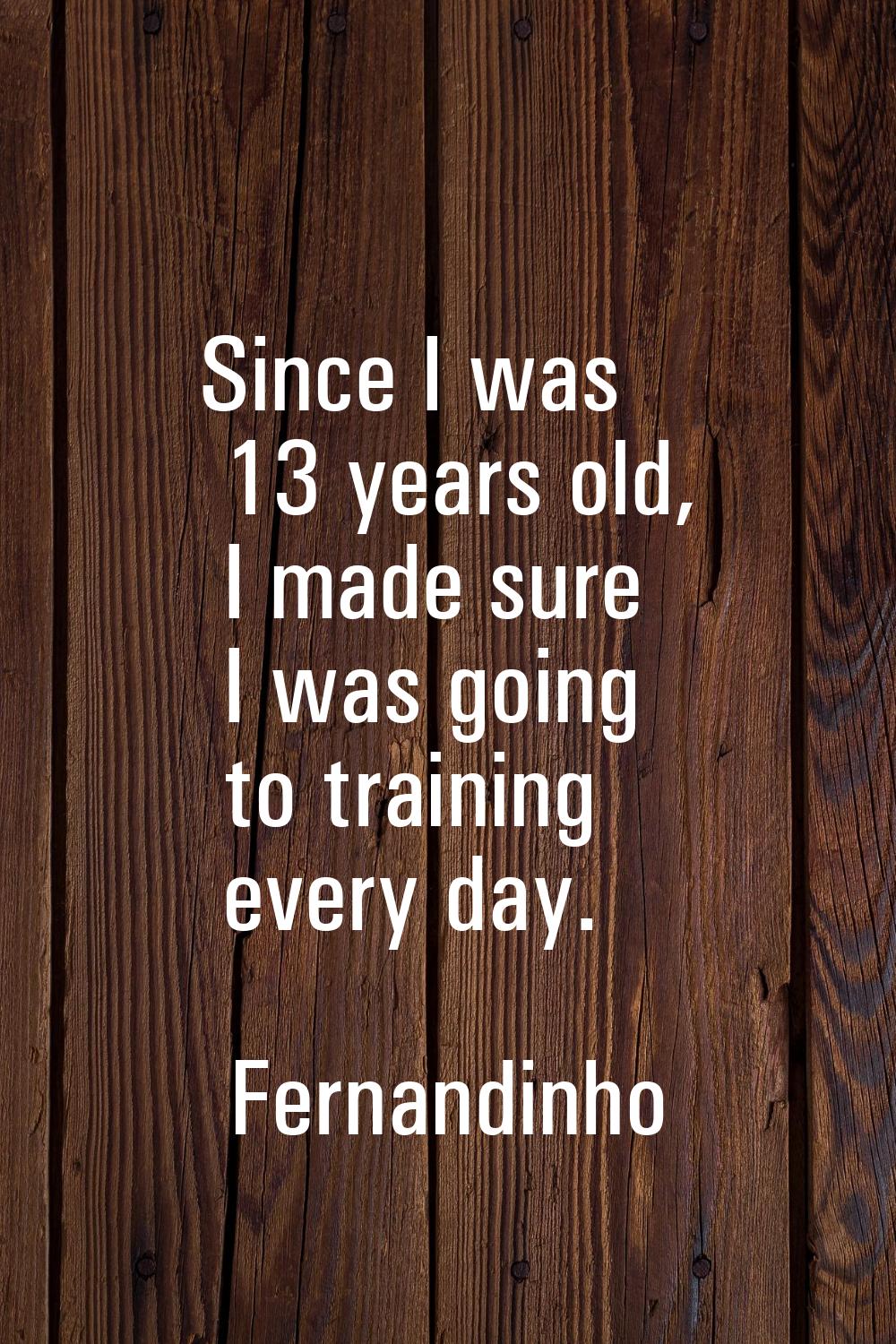 Since I was 13 years old, I made sure I was going to training every day.