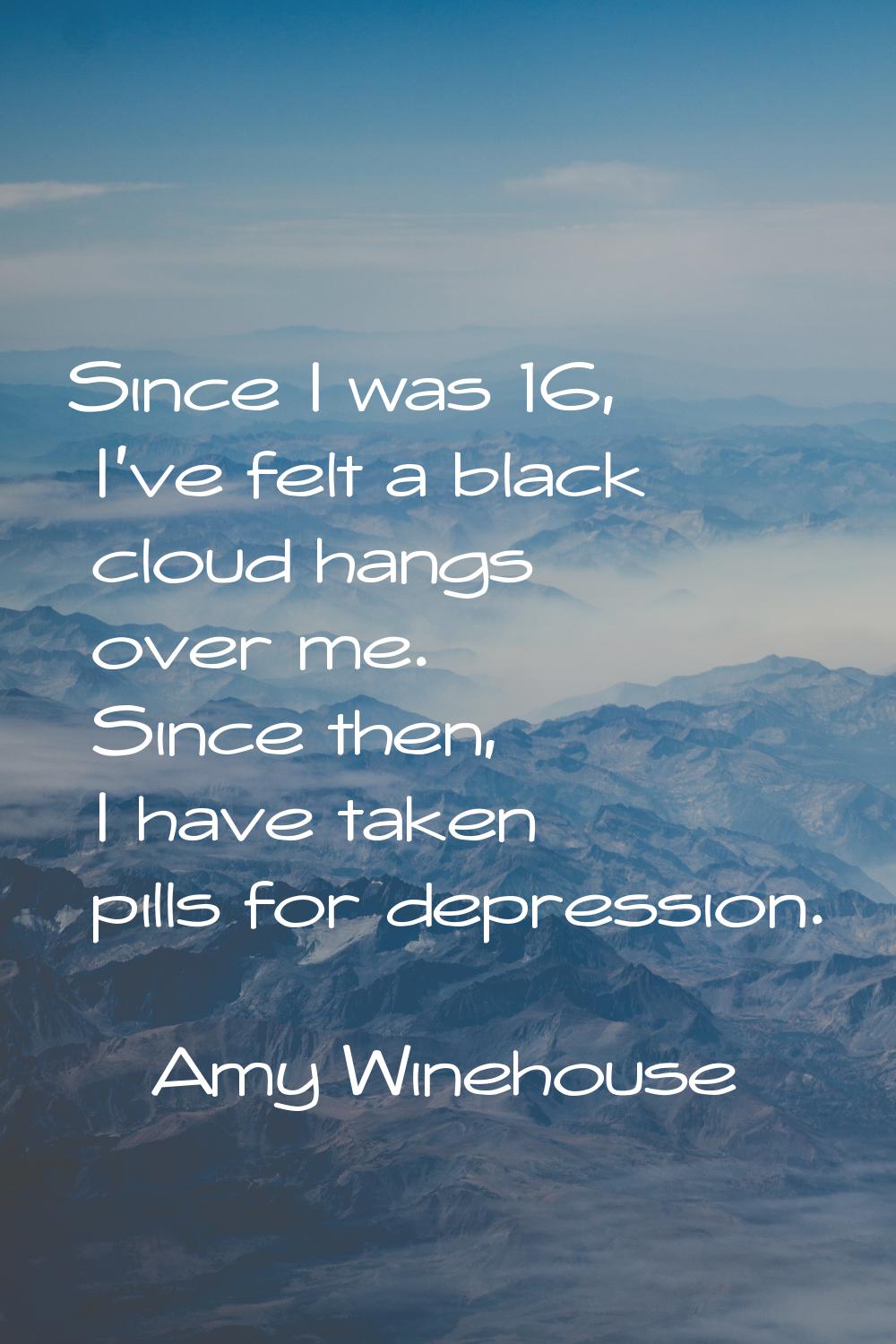 Since I was 16, I've felt a black cloud hangs over me. Since then, I have taken pills for depressio