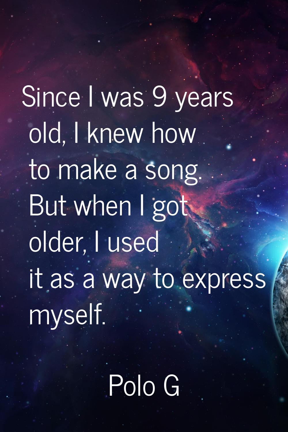Since I was 9 years old, I knew how to make a song. But when I got older, I used it as a way to exp