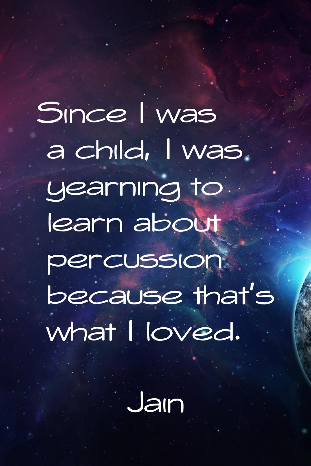 Since I was a child, I was yearning to learn about percussion because that's what I loved.