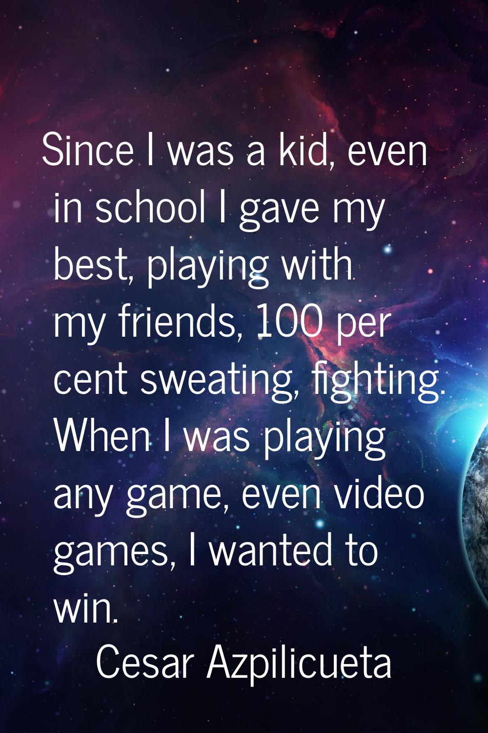 Since I was a kid, even in school I gave my best, playing with my friends, 100 per cent sweating, f