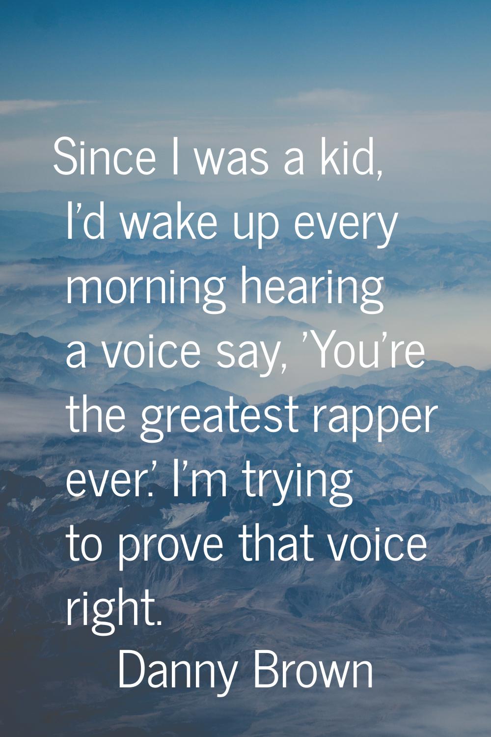 Since I was a kid, I'd wake up every morning hearing a voice say, 'You're the greatest rapper ever.